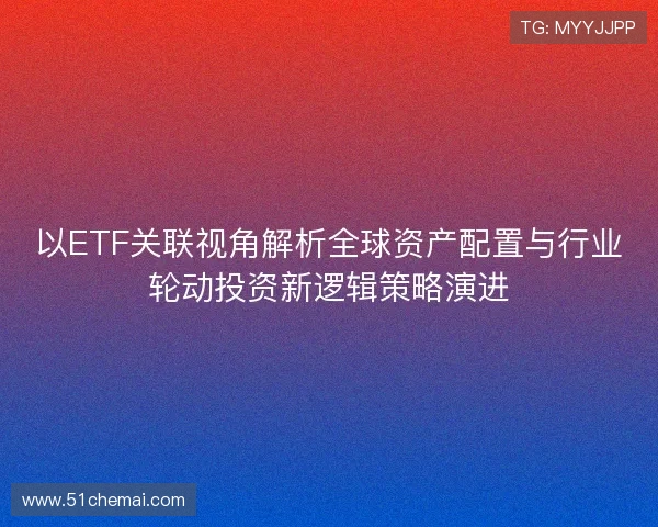 以ETF关联视角解析全球资产配置与行业轮动投资新逻辑策略演进