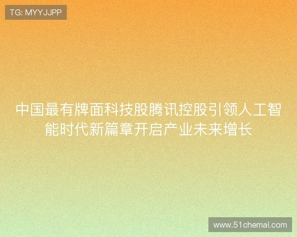 中国最有牌面科技股腾讯控股引领人工智能时代新篇章开启产业未来增长 中国最有牌面科技股腾讯控股引领人工智能时代新篇章开启产业未来增长