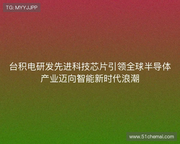 台积电研发先进科技芯片引领全球半导体产业迈向智能新时代浪潮 台积电研发先进科技芯片引领全球半导体产业迈向智能新时代浪潮