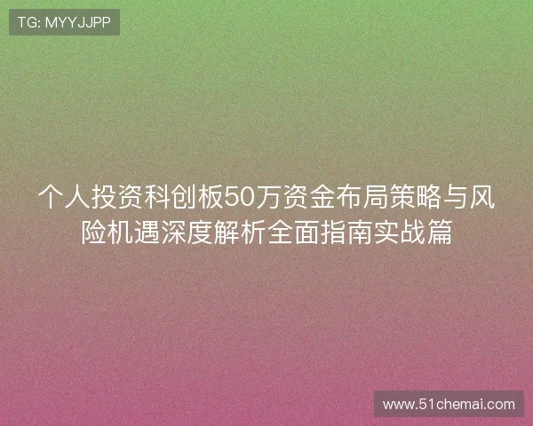 个人投资科创板50万资金布局策略与风险机遇深度解析全面指南实战篇 个人投资科创板50万资金布局策略与风险机遇深度解析全面指南实战篇